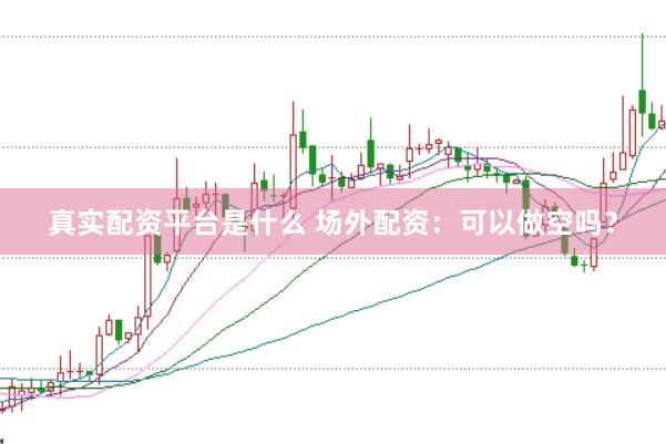 真实配资平台是什么 场外配资：可以做空吗？