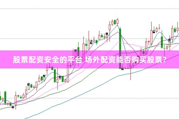 股票配资安全的平台 场外配资能否购买股票？