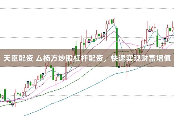 天臣配资 厶杨方炒股杠杆配资，快速实现财富增值