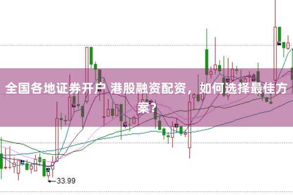 全国各地证券开户 港股融资配资，如何选择最佳方案？