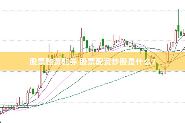 股票融资融券 股票配资炒股是什么？