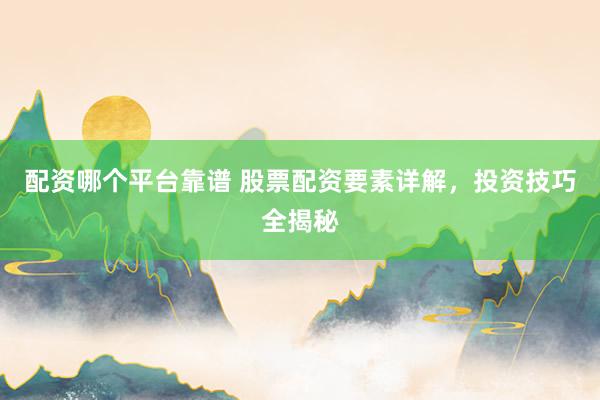 配资哪个平台靠谱 股票配资要素详解，投资技巧全揭秘
