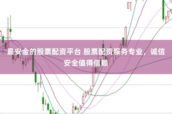 最安金的股票配资平台 股票配资服务专业，诚信安全值得信赖