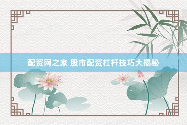 配资网之家 股市配资杠杆技巧大揭秘
