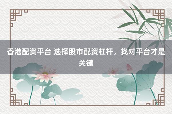 香港配资平台 选择股市配资杠杆，找对平台才是关键