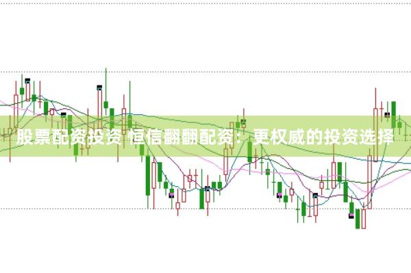 股票配资投资 恒信翻翻配资：更权威的投资选择