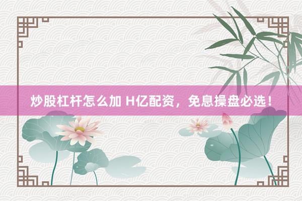 炒股杠杆怎么加 H亿配资，免息操盘必选！
