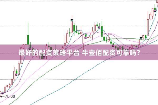最好的配资策略平台 牛壹佰配资可靠吗？