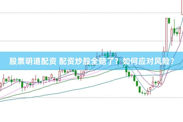 股票明道配资 配资炒股全赔了？如何应对风险？