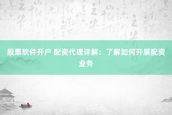 股票软件开户 配资代理详解：了解如何开展配资业务