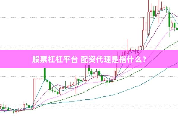 股票杠杠平台 配资代理是指什么？