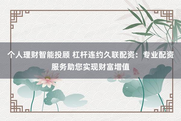 个人理财智能投顾 杠杆连约久联配资：专业配资服务助您实现财富增值