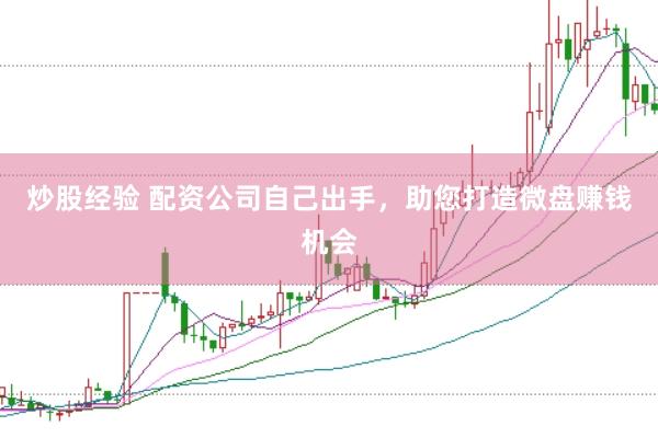 炒股经验 配资公司自己出手，助您打造微盘赚钱机会