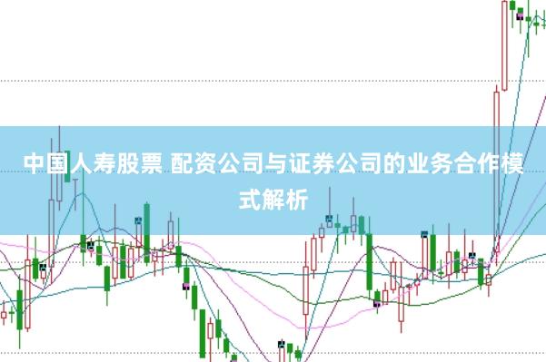 中国人寿股票 配资公司与证券公司的业务合作模式解析
