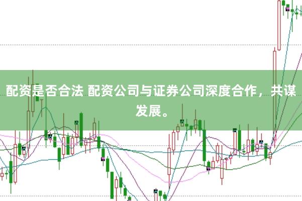 配资是否合法 配资公司与证券公司深度合作，共谋发展。