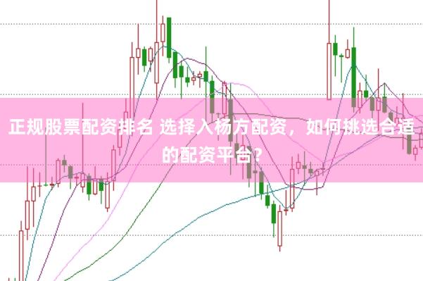 正规股票配资排名 选择入杨方配资，如何挑选合适的配资平台？