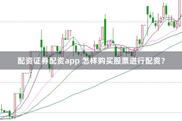 配资证券配资app 怎样购买股票进行配资？