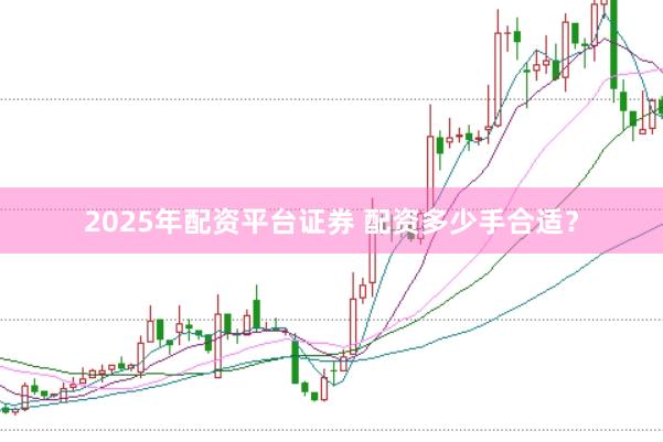 2025年配资平台证券 配资多少手合适？