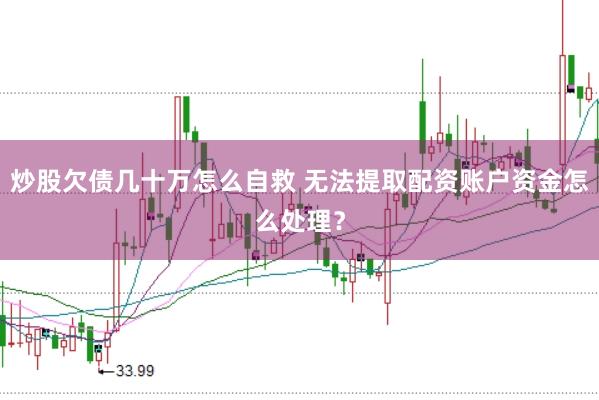 炒股欠债几十万怎么自救 无法提取配资账户资金怎么处理？