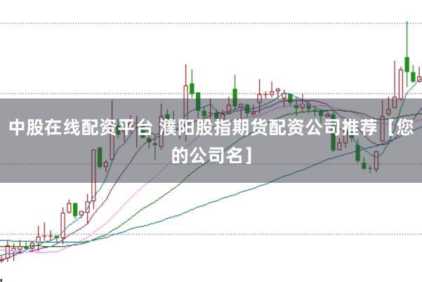 中股在线配资平台 濮阳股指期货配资公司推荐［您的公司名］
