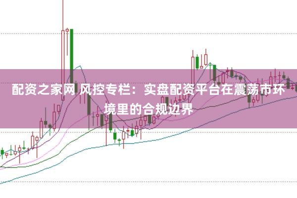 配资之家网 风控专栏：实盘配资平台在震荡市环境里的合规边界