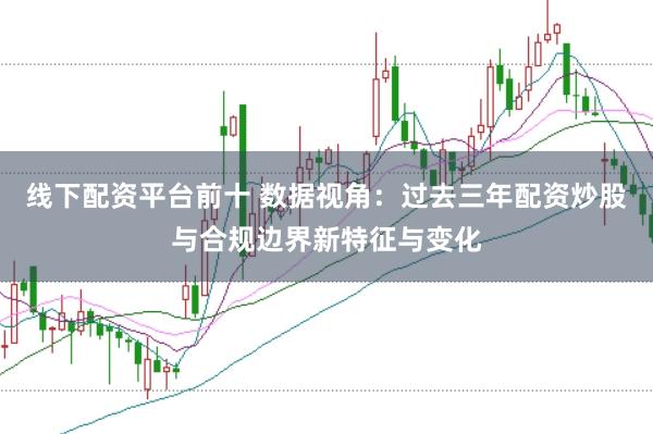 线下配资平台前十 数据视角：过去三年配资炒股与合规边界新特征与变化