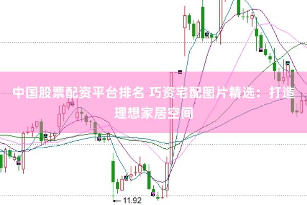 中国股票配资平台排名 巧资宅配图片精选：打造理想家居空间