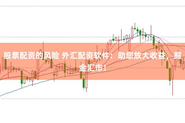 股票配资的风险 外汇配资软件：助您放大收益，掘金汇市！