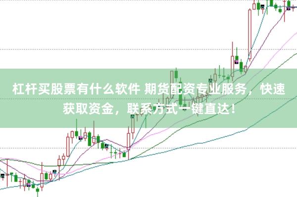 杠杆买股票有什么软件 期货配资专业服务，快速获取资金，联系方式一键直达！