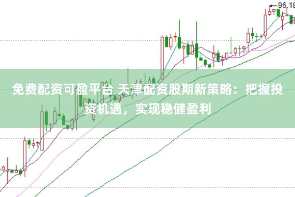 免费配资可盈平台 天津配资股期新策略：把握投资机遇，实现稳健盈利
