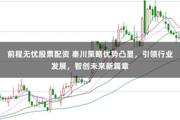 前程无忧股票配资 秦川策略优势凸显，引领行业发展，智创未来新篇章