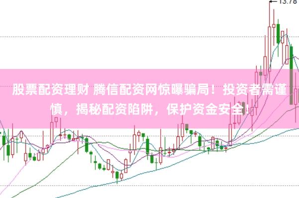 股票配资理财 腾信配资网惊曝骗局！投资者需谨慎，揭秘配资陷阱，保护资金安全！