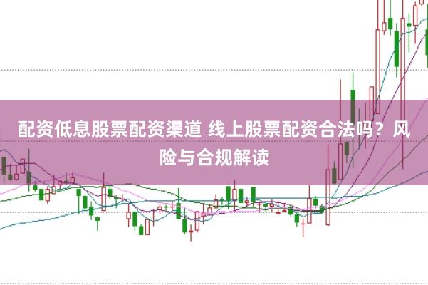 配资低息股票配资渠道 线上股票配资合法吗？风险与合规解读