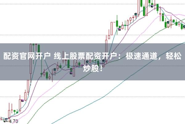 配资官网开户 线上股票配资开户：极速通道，轻松炒股！