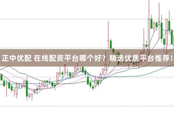 正中优配 在线配资平台哪个好？精选优质平台推荐！