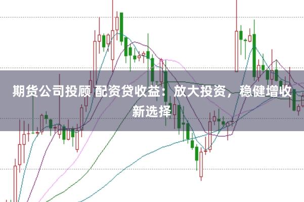 期货公司投顾 配资贷收益：放大投资，稳健增收新选择
