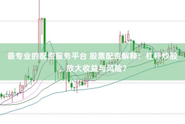 最专业的配资服务平台 股票配资解释：杠杆炒股，放大收益与风险？