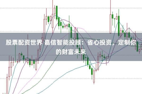股票配资世界 嘉信智能投顾：省心投资，定制你的财富未来