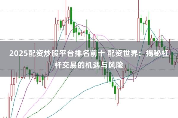 2025配资炒股平台排名前十 配资世界：揭秘杠杆交易的机遇与风险