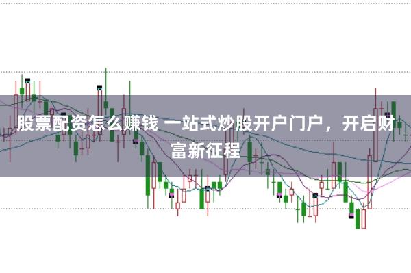 股票配资怎么赚钱 一站式炒股开户门户,开启财富新征程